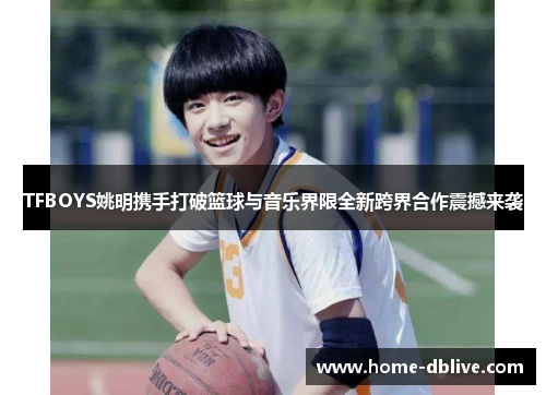 TFBOYS姚明携手打破篮球与音乐界限全新跨界合作震撼来袭