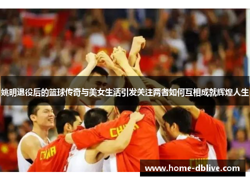 姚明退役后的篮球传奇与美女生活引发关注两者如何互相成就辉煌人生