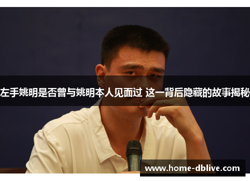 左手姚明是否曾与姚明本人见面过 这一背后隐藏的故事揭秘
