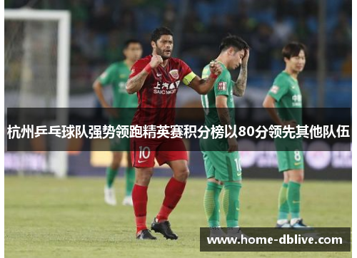 杭州乒乓球队强势领跑精英赛积分榜以80分领先其他队伍