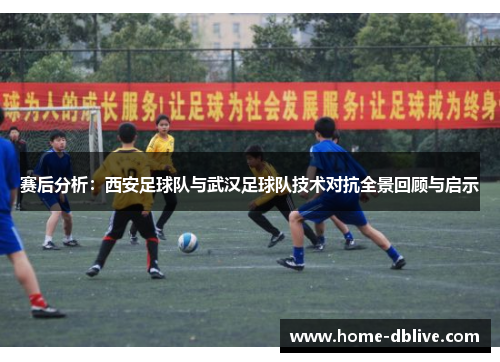 赛后分析：西安足球队与武汉足球队技术对抗全景回顾与启示