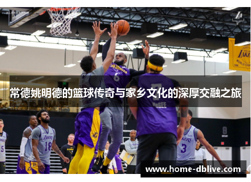 常德姚明德的篮球传奇与家乡文化的深厚交融之旅