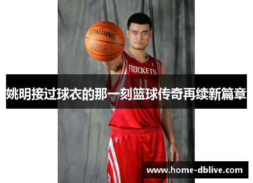 姚明接过球衣的那一刻篮球传奇再续新篇章