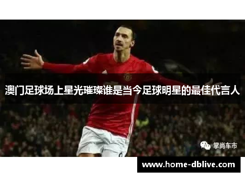 澳门足球场上星光璀璨谁是当今足球明星的最佳代言人