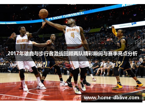 2017年雄鹿与步行者激战回顾两队精彩瞬间与赛季亮点分析