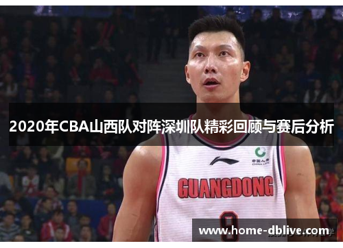 2020年CBA山西队对阵深圳队精彩回顾与赛后分析
