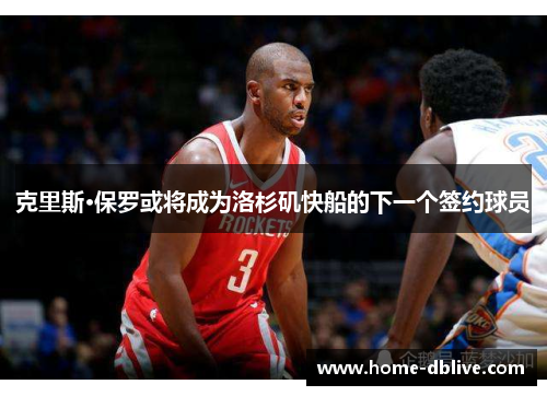 克里斯·保罗或将成为洛杉矶快船的下一个签约球员
