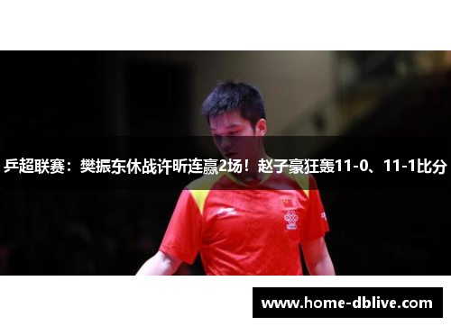 乒超联赛：樊振东休战许昕连赢2场！赵子豪狂轰11-0、11-1比分