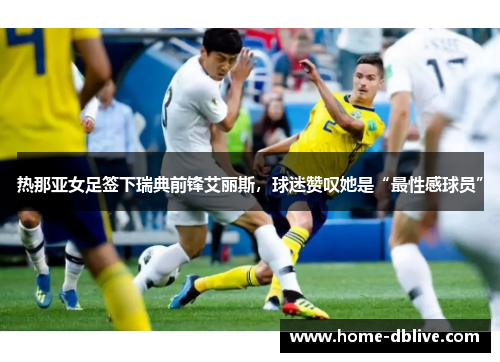 热那亚女足签下瑞典前锋艾丽斯，球迷赞叹她是“最性感球员”